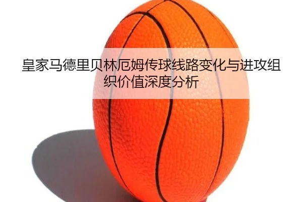 皇家马德里贝林厄姆传球线路变化与进攻组织价值深度分析