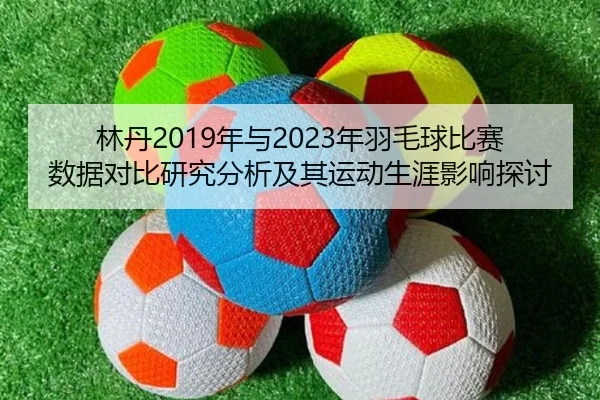 林丹2019年与2023年羽毛球比赛数据对比研究分析及其运动生涯影响探讨