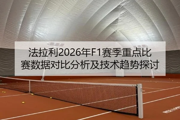法拉利2026年F1赛季重点比赛数据对比分析及技术趋势探讨