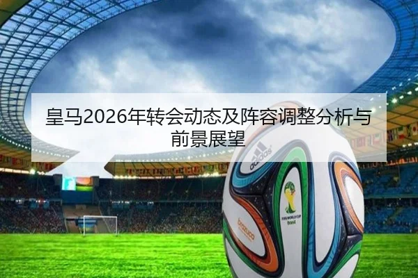 皇马2026年转会动态及阵容调整分析与前景展望