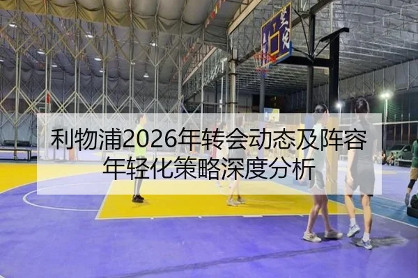 利物浦2026年转会动态及阵容年轻化策略深度分析