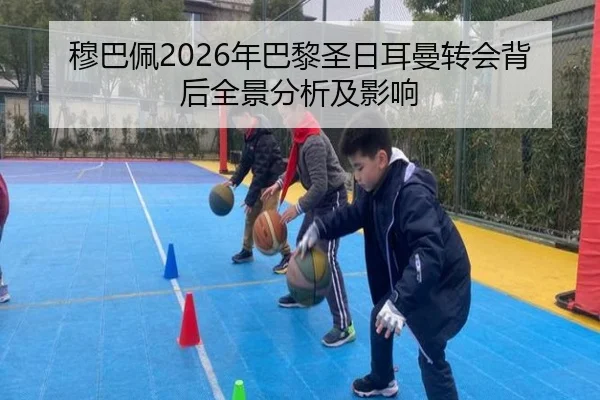 穆巴佩2026年巴黎圣日耳曼转会背后全景分析及影响