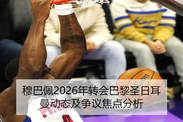 穆巴佩2026年转会巴黎圣日耳曼动态及争议焦点分析