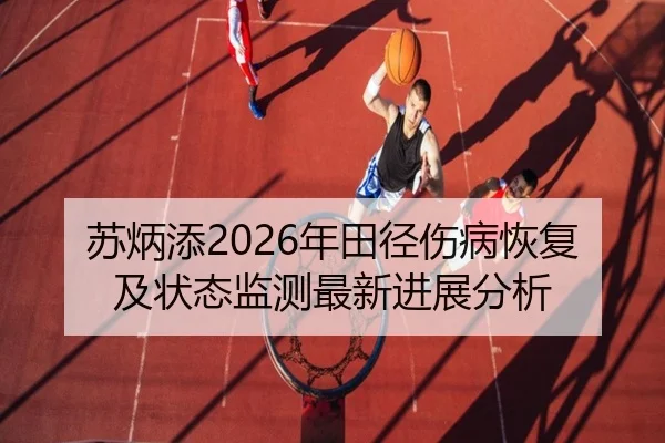 苏炳添2026年田径伤病恢复及状态监测最新进展分析