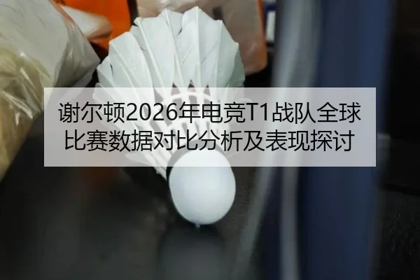 谢尔顿2026年电竞T1战队全球比赛数据对比分析及表现探讨