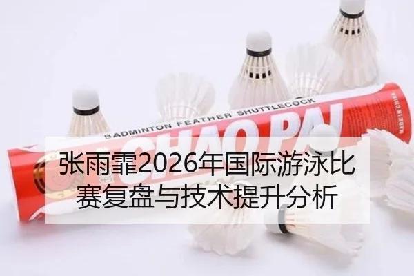 张雨霏2026年国际游泳比赛复盘与技术提升分析