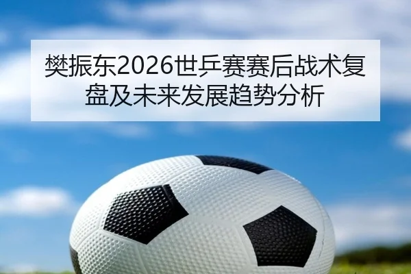 樊振东2026世乒赛赛后战术复盘及未来发展趋势分析