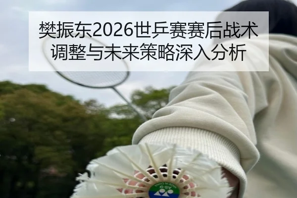 樊振东2026世乒赛赛后战术调整与未来策略深入分析