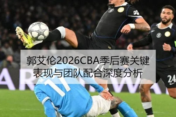 郭艾伦2026CBA季后赛关键表现与团队配合深度分析