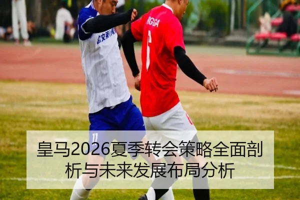 皇马2026夏季转会策略全面剖析与未来发展布局分析