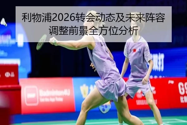 利物浦2026转会动态及未来阵容调整前景全方位分析