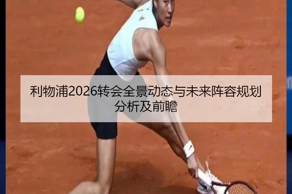 利物浦2026转会全景动态与未来阵容规划分析及前瞻