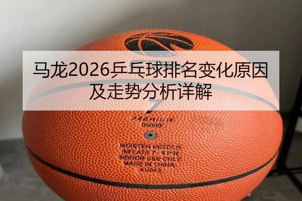 马龙2026乒乓球排名变化原因及走势分析详解