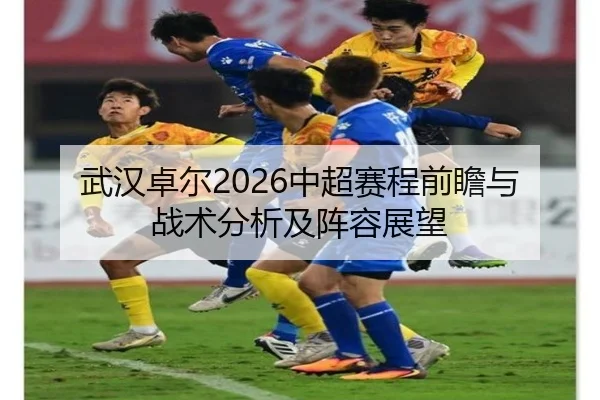 武汉卓尔2026中超赛程前瞻与战术分析及阵容展望