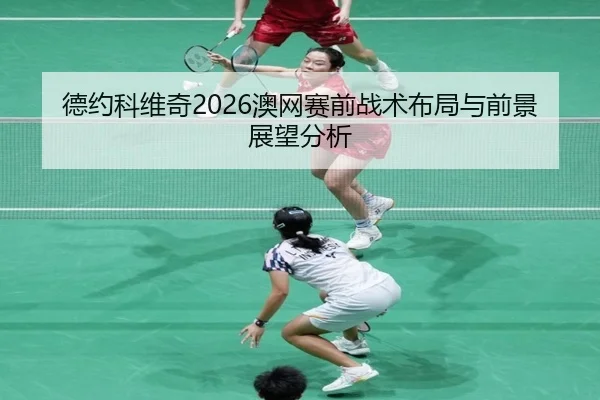 德约科维奇2026澳网赛前战术布局与前景展望分析