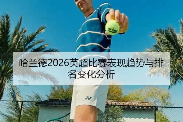 哈兰德2026英超比赛表现趋势与排名变化分析
