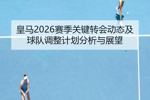 皇马2026赛季关键转会动态及球队调整计划分析与展望