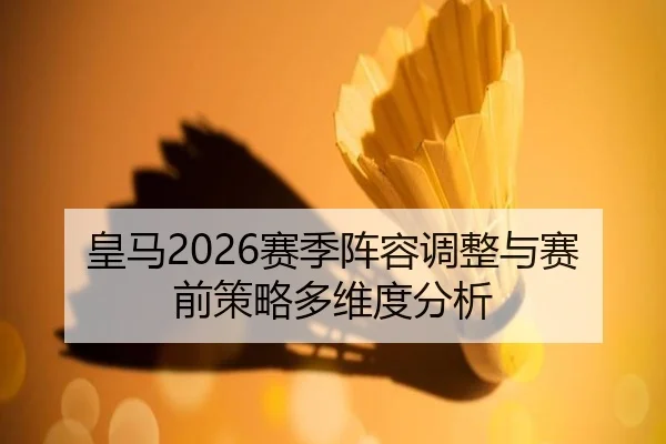 皇马2026赛季阵容调整与赛前策略多维度分析