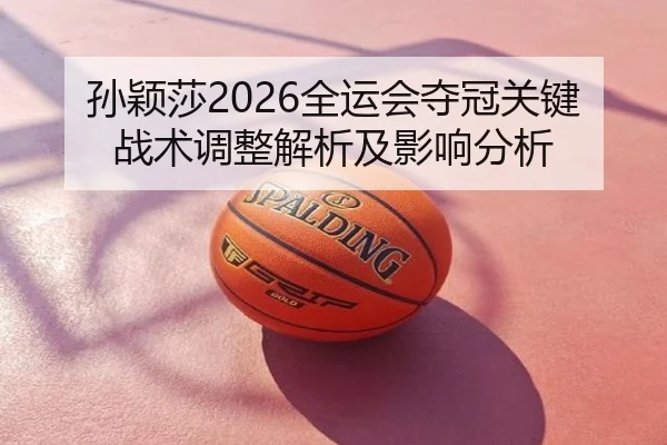 孙颖莎2026全运会夺冠关键战术调整解析及影响分析