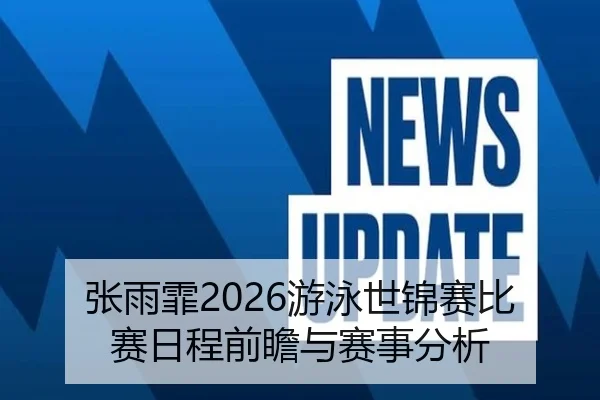 张雨霏2026游泳世锦赛比赛日程前瞻与赛事分析
