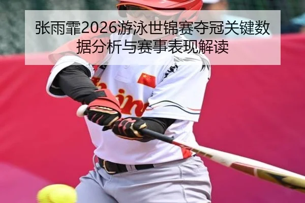 张雨霏2026游泳世锦赛夺冠关键数据分析与赛事表现解读
