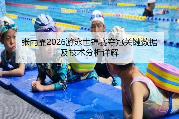 张雨霏2026游泳世锦赛夺冠关键数据及技术分析详解