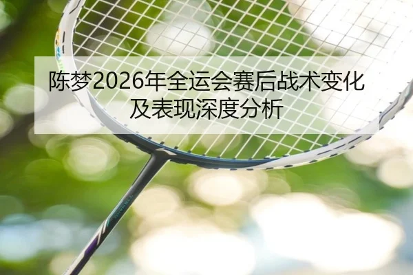 陈梦2026年全运会赛后战术变化及表现深度分析