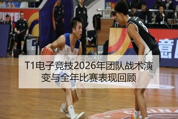T1电子竞技2026年团队战术演变与全年比赛表现回顾