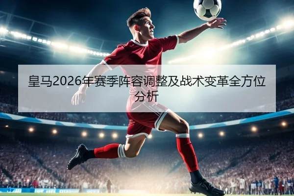皇马2026年赛季阵容调整及战术变革全方位分析