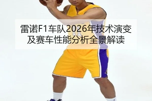 雷诺F1车队2026年技术演变及赛车性能分析全景解读