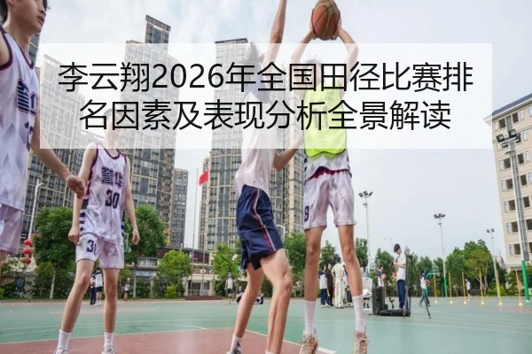 李云翔2026年全国田径比赛排名因素及表现分析全景解读