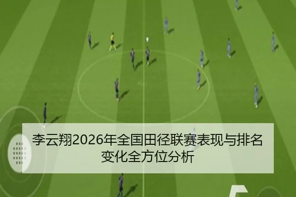 李云翔2026年全国田径联赛表现与排名变化全方位分析
