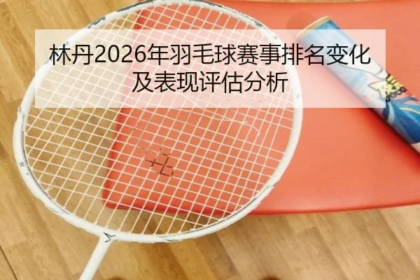 林丹2026年羽毛球赛事排名变化及表现评估分析