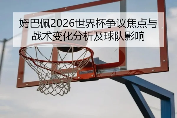 姆巴佩2026世界杯争议焦点与战术变化分析及球队影响