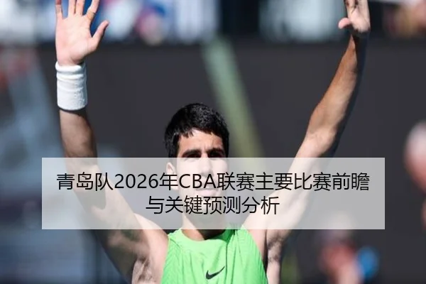 青岛队2026年CBA联赛主要比赛前瞻与关键预测分析